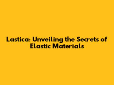 Lastica: Unveiling the Secrets of Elastic Materials