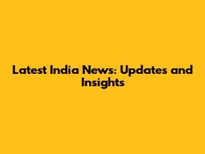 Latest India News: Updates and Insights