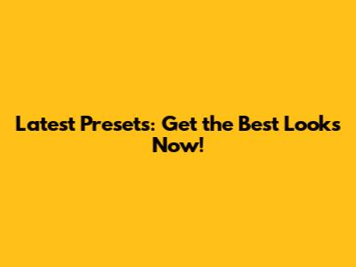Latest Presets: Get the Best Looks Now!