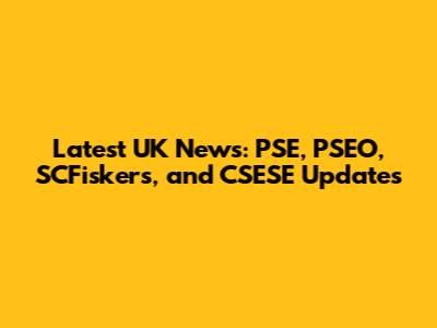 Latest UK News: PSE, PSEO, SCFiskers, and CSESE Updates