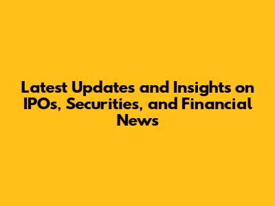 Latest Updates and Insights on IPOs, Securities, and Financial News