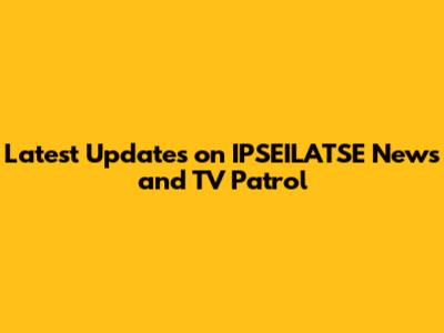 Latest Updates on IPSEILATSE News and TV Patrol