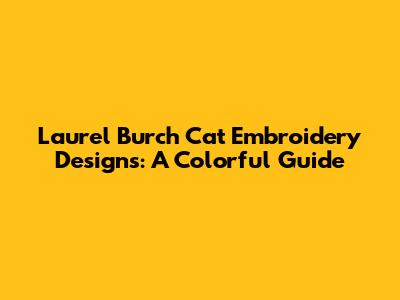 Laurel Burch Cat Embroidery Designs: A Colorful Guide