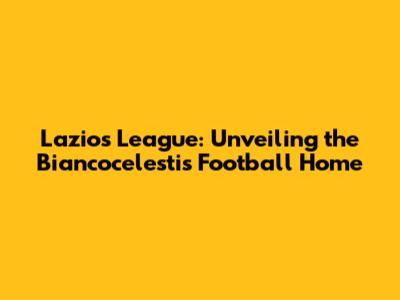 Lazio's League: Unveiling the Biancocelesti's Football Home