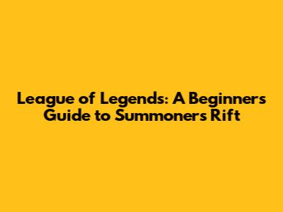 League of Legends: A Beginner's Guide to Summoner's Rift