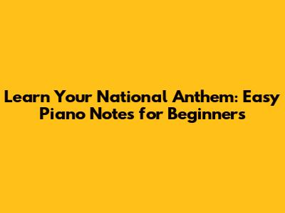 Learn Your National Anthem: Easy Piano Notes for Beginners