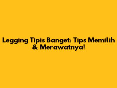 Legging Tipis Banget: Tips Memilih & Merawatnya!