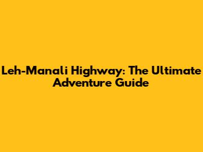 Leh-Manali Highway: The Ultimate Adventure Guide