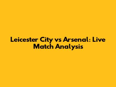 Leicester City vs Arsenal: Live Match Analysis