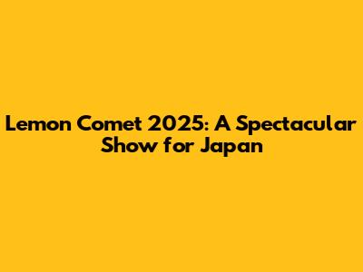 Lemon Comet 2025: A Spectacular Show for Japan