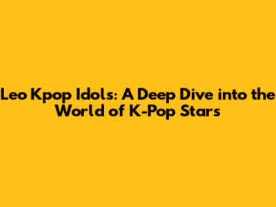 Leo Kpop Idols: A Deep Dive into the World of K-Pop Stars
