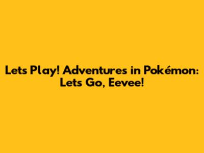 Let's Play! Adventures in Pokémon: Let's Go, Eevee!