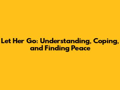 Let Her Go: Understanding, Coping, and Finding Peace