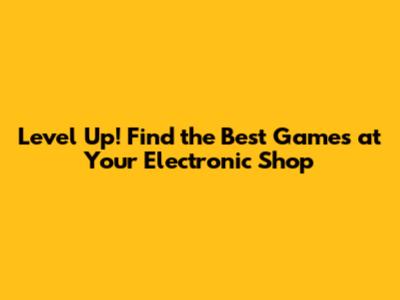 Level Up! Find the Best Games at Your Electronic Shop