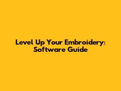 Level Up Your Embroidery: Software Guide