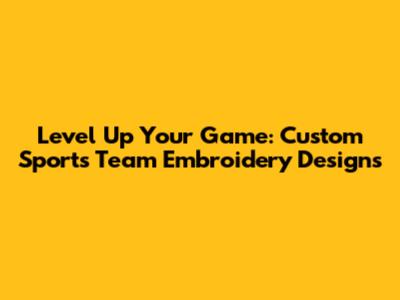 Level Up Your Game: Custom Sports Team Embroidery Designs