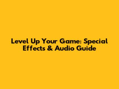 Level Up Your Game: Special Effects & Audio Guide