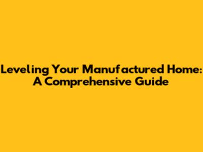 Leveling Your Manufactured Home: A Comprehensive Guide
