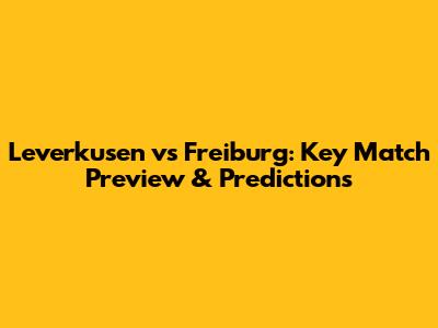 Leverkusen vs Freiburg: Key Match Preview & Predictions