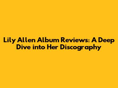 Lily Allen Album Reviews: A Deep Dive into Her Discography