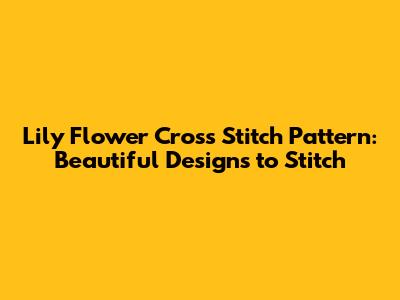 Lily Flower Cross Stitch Pattern: Beautiful Designs to Stitch
