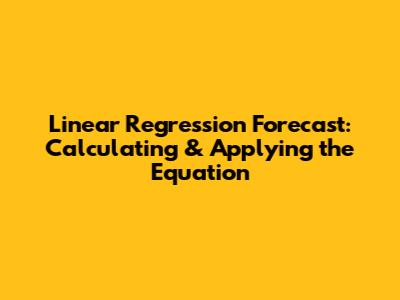Linear Regression Forecast: Calculating & Applying the Equation