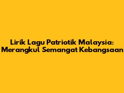Lirik Lagu Patriotik Malaysia: Merangkul Semangat Kebangsaan