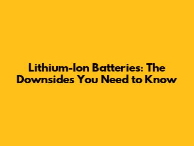 Lithium-Ion Batteries: The Downsides You Need to Know