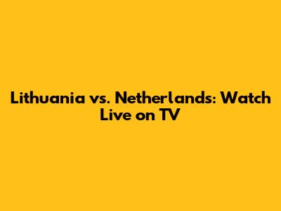 Lithuania vs. Netherlands: Watch Live on TV