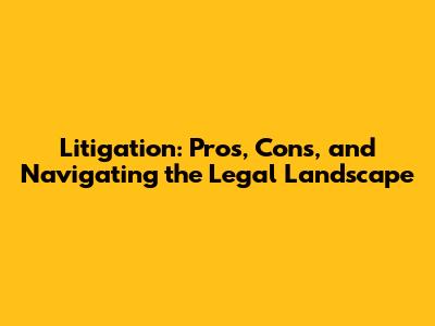 Litigation: Pros, Cons, and Navigating the Legal Landscape