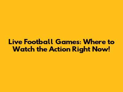 Live Football Games: Where to Watch the Action Right Now!