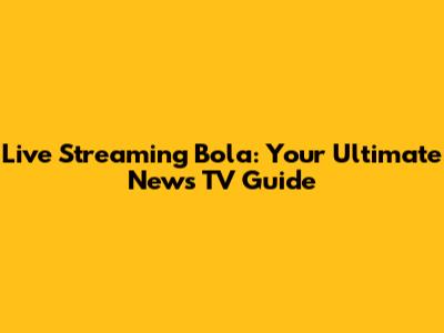 Live Streaming Bola: Your Ultimate News TV Guide