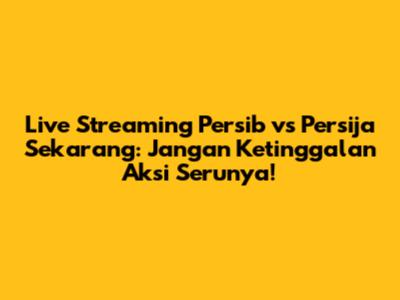 Live Streaming Persib vs Persija Sekarang: Jangan Ketinggalan Aksi Serunya!