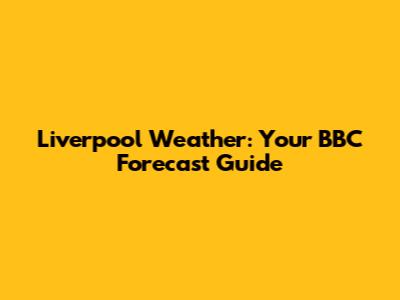 Liverpool Weather: Your BBC Forecast Guide