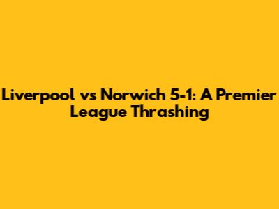 Liverpool vs Norwich 5-1: A Premier League Thrashing