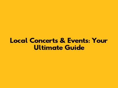 Local Concerts & Events: Your Ultimate Guide
