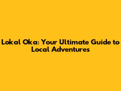 Lokal Oka: Your Ultimate Guide to Local Adventures