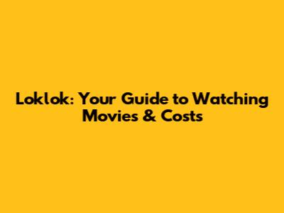 Loklok: Your Guide to Watching Movies & Costs