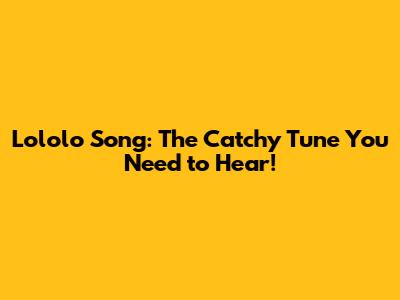 Lololo Song: The Catchy Tune You Need to Hear!