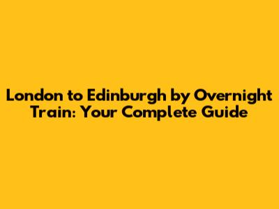 London to Edinburgh by Overnight Train: Your Complete Guide