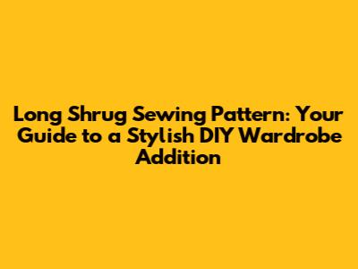 Long Shrug Sewing Pattern: Your Guide to a Stylish DIY Wardrobe Addition