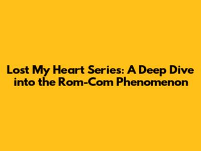 Lost My Heart Series: A Deep Dive into the Rom-Com Phenomenon