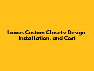 Lowes Custom Closets: Design, Installation, and Cost