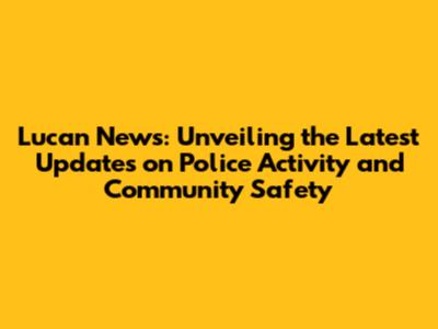 Lucan News: Unveiling the Latest Updates on Police Activity and Community Safety