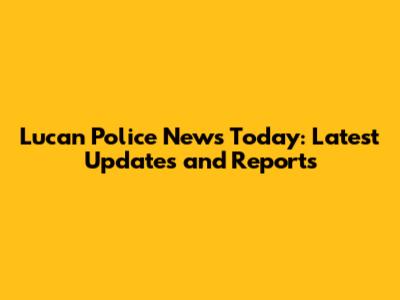 Lucan Police News Today: Latest Updates and Reports