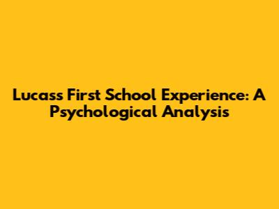 Lucas's First School Experience: A Psychological Analysis