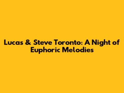 Lucas & Steve Toronto: A Night of Euphoric Melodies