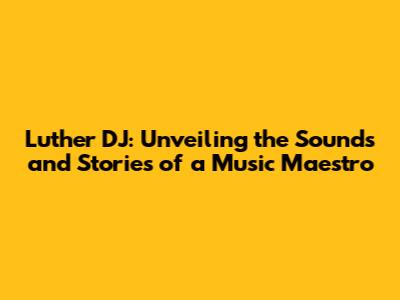 Luther DJ: Unveiling the Sounds and Stories of a Music Maestro