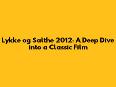Lykke og Salthe 2012: A Deep Dive into a Classic Film