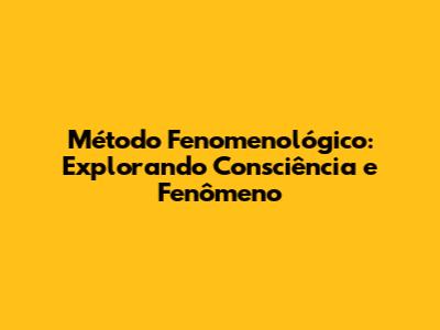 Método Fenomenológico: Explorando Consciência e Fenômeno
